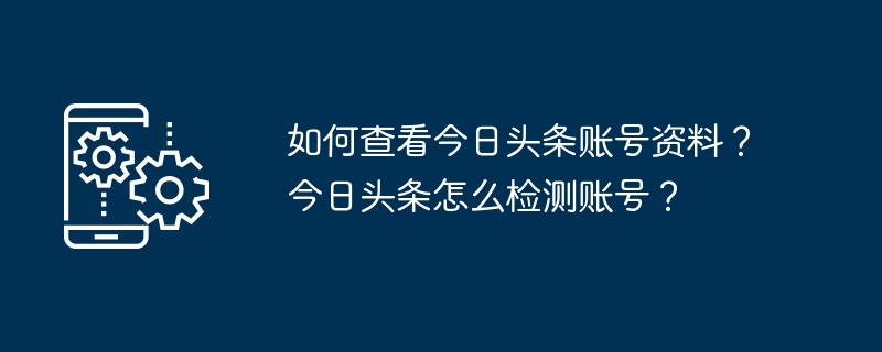 如何查看今日头条账号资料？今日头条怎么检测账号？