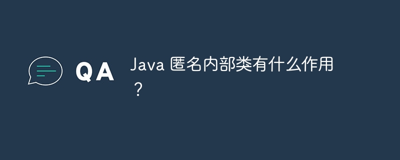 Java 匿名内部类有什么作用？