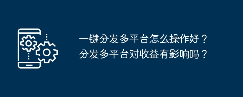 一键分发多平台怎么操作好？分发多平台对收益有影响吗？