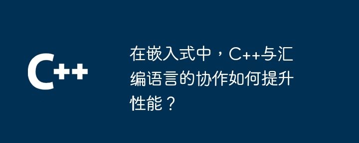 在嵌入式中，C++与汇编语言的协作如何提升性能？