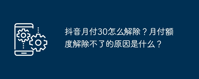 抖音月付30怎么解除？月付额度解除不了的原因是什么？