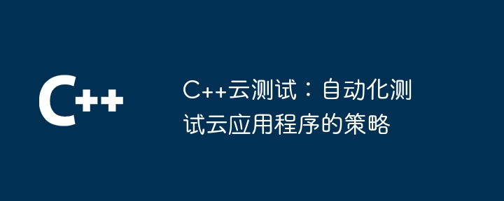 C++云测试：自动化测试云应用程序的策略