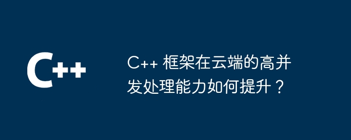 C++ 框架在云端的高并发处理能力如何提升？