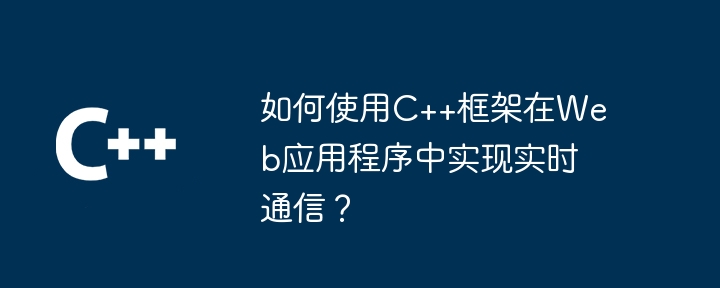 如何使用C++框架在Web应用程序中实现实时通信？