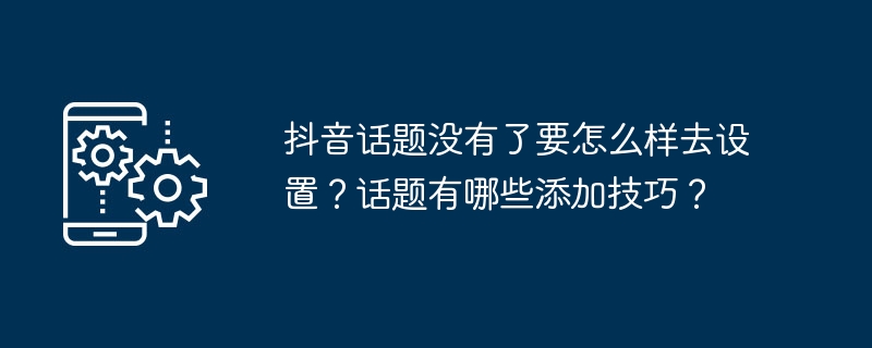 抖音话题没有了要怎么样去设置？话题有哪些添加技巧？