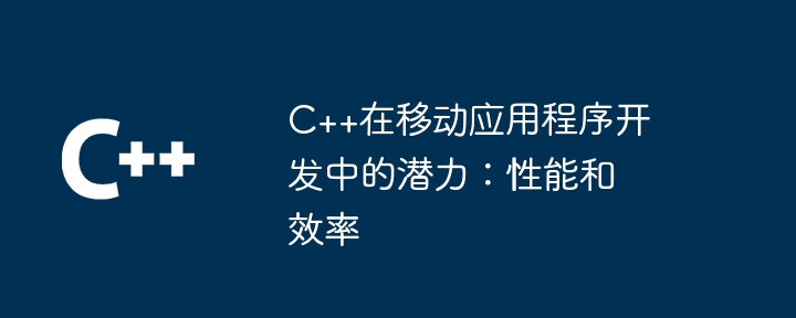 C++在移动应用程序开发中的潜力：性能和效率