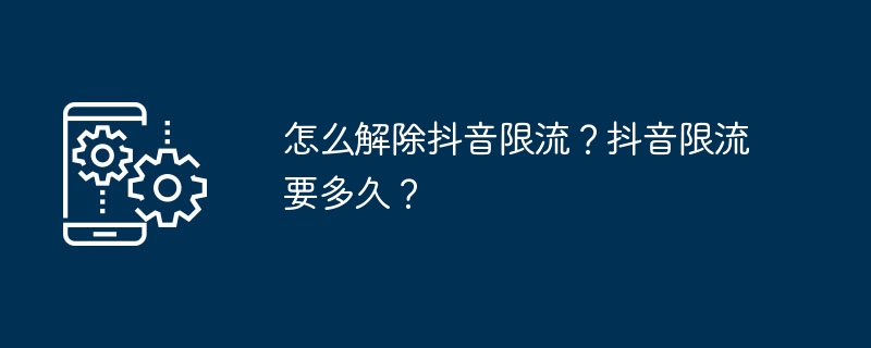 怎么解除抖音限流？抖音限流要多久？