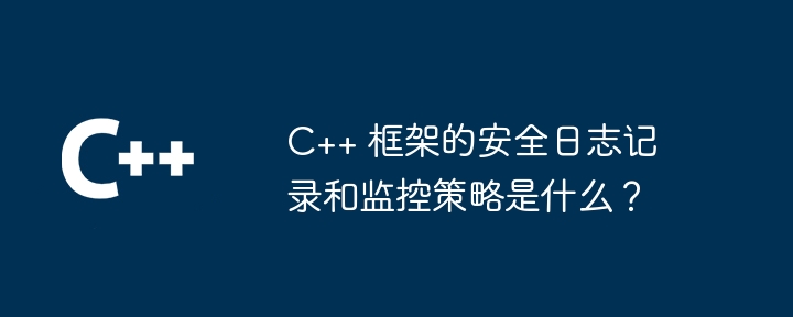 C++ 框架的安全日志记录和监控策略是什么？