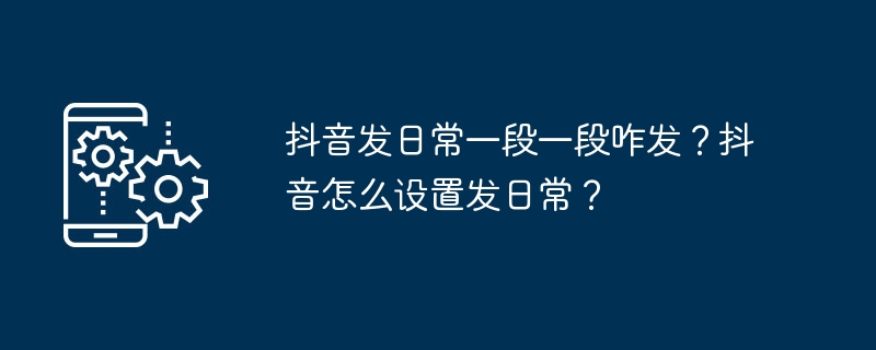 抖音发日常一段一段咋发？抖音怎么设置发日常？