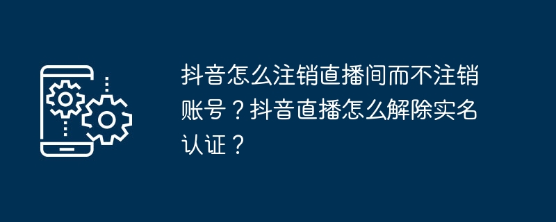 抖音怎么注销直播间而不注销账号？抖音直播怎么解除实名认证？