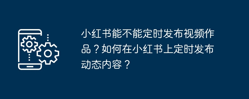 小红书能不能定时发布视频作品？如何在小红书上定时发布动态内容？