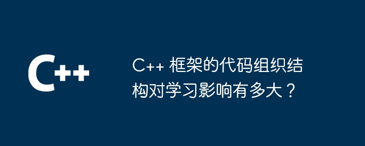 C++ 框架的代码组织结构对学习影响有多大？