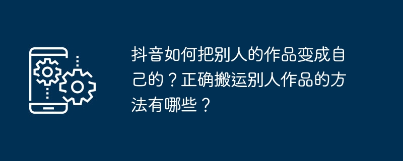 抖音如何把别人的作品变成自己的？正确搬运别人作品的方法有哪些？