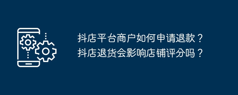 抖店平台商户如何申请退款？抖店退货会影响店铺评分吗？