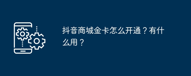 如何在抖音商城开通金卡？金卡有什么功能？