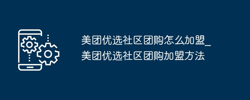 美团优选社区团购怎么加盟_美团优选社区团购加盟方法