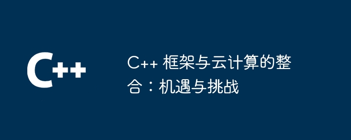 C++ 框架与云计算的整合：机遇与挑战