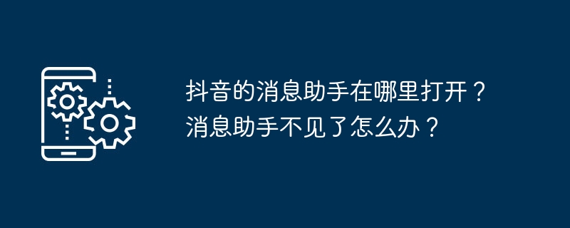 抖音的消息助手在哪里打开？消息助手不见了怎么办？