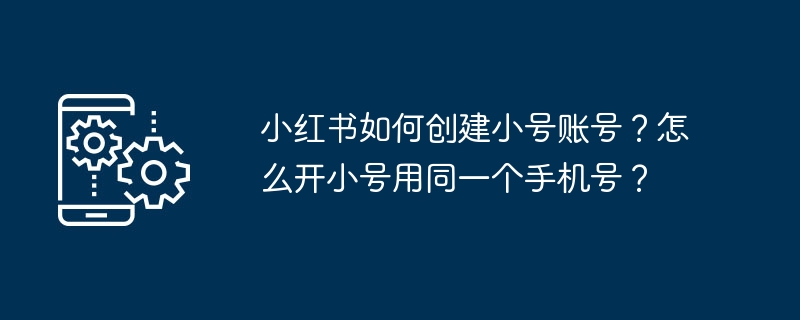 小红书如何创建小号账号？怎么开小号用同一个手机号？