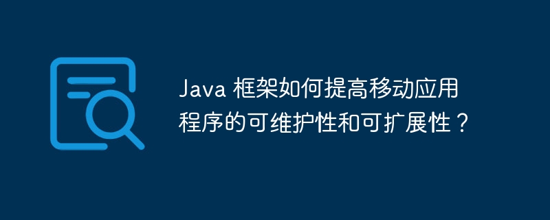 Java 框架如何提高移动应用程序的可维护性和可扩展性？