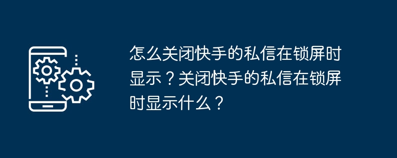 禁止快手私信在锁屏界面显示该如何操作？禁止快手私信在锁屏界面显示的方法是什么？