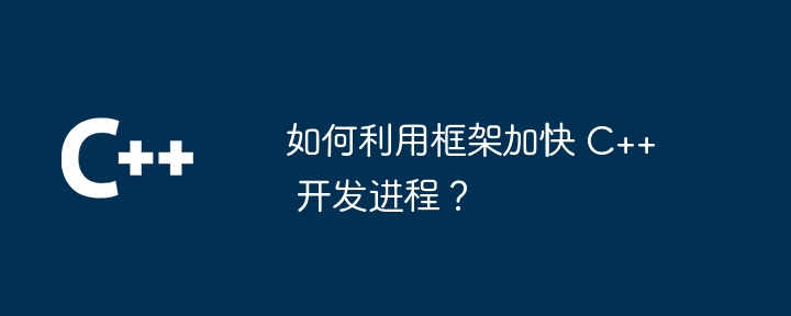 如何利用框架加快 C++ 开发进程？