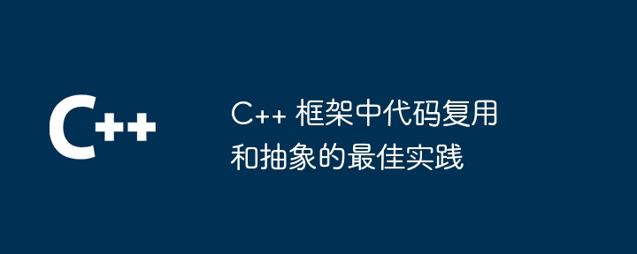 C++ 框架中代码复用和抽象的最佳实践