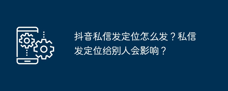 抖音私信发定位怎么发？私信发定位给别人会影响？