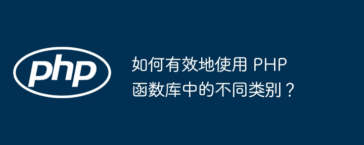 如何有效地使用 PHP 函数库中的不同类别？