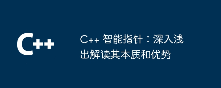 C++ 智能指针：深入浅出解读其本质和优势