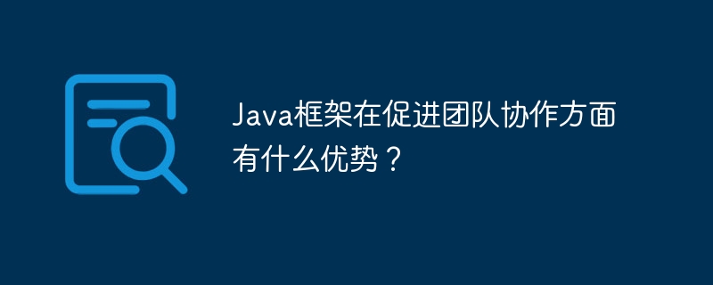 Java框架在促进团队协作方面有什么优势？