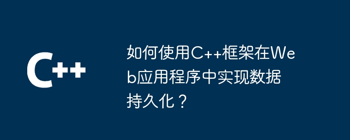 如何使用C++框架在Web应用程序中实现数据持久化？