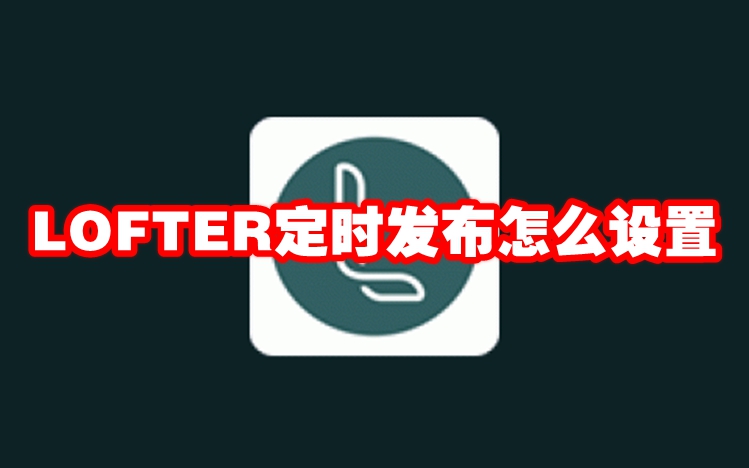 LOFTER定时发布怎么设置 LOFTER定时发布设置方法