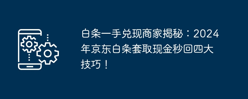 白条一手兑现商家揭秘：2024年京东白条套取现金秒回四大技巧！