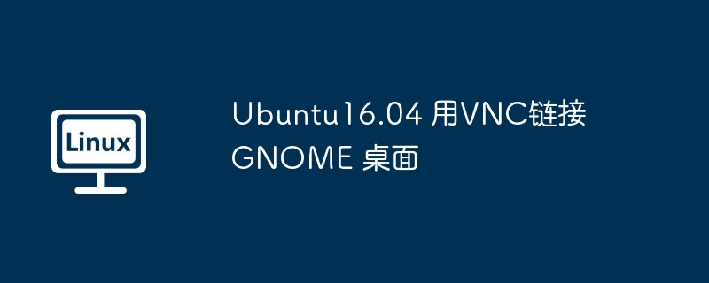 Ubuntu16.04 用VNC链接 GNOME 桌面