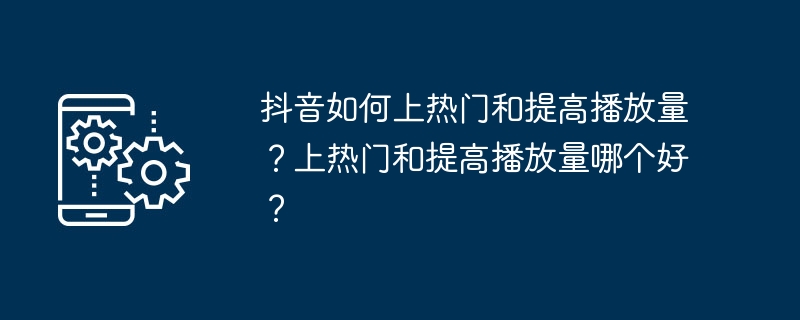 抖音如何上热门和提高播放量？上热门和提高播放量哪个好？