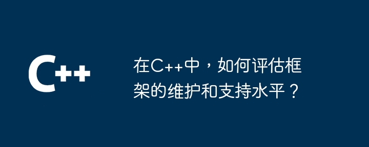 在C++中，如何评估框架的维护和支持水平？