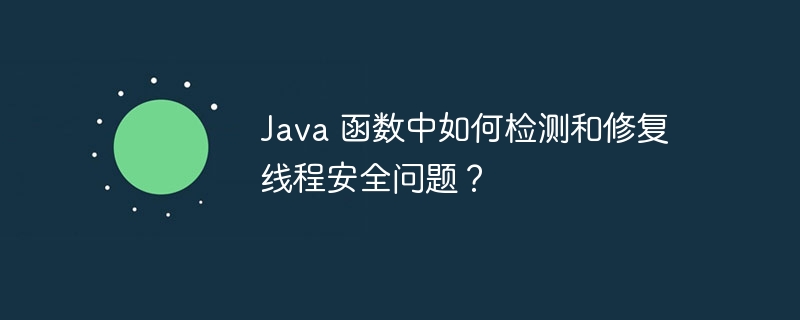 Java 函数中如何检测和修复线程安全问题？