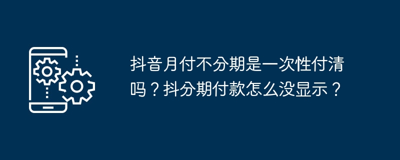 抖音月付不分期是一次性付清吗？抖分期付款怎么没显示？