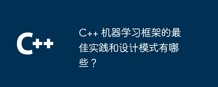 C++ 机器学习框架的最佳实践和设计模式有哪些？