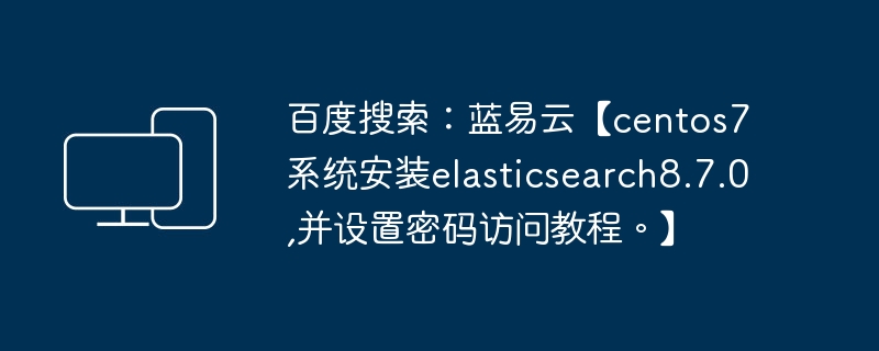 安装Elasticsearch 8.7.0并设置访问密码教程【适用于CentOS 7系统】