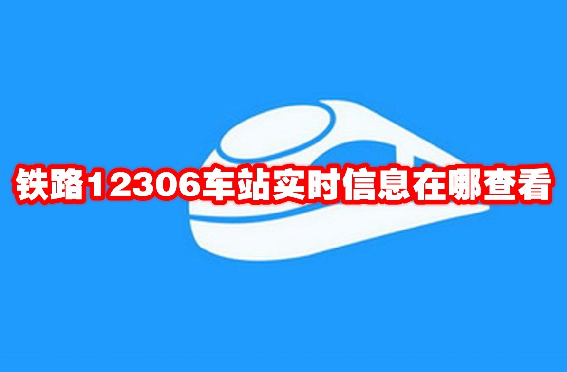 铁路12306车站实时信息在哪查看 铁路12306车站实时信息查看方法