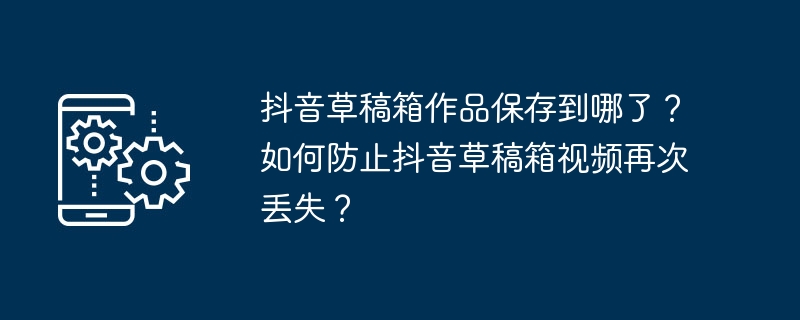 抖音草稿箱作品保存到哪了？如何防止抖音草稿箱视频再次丢失？