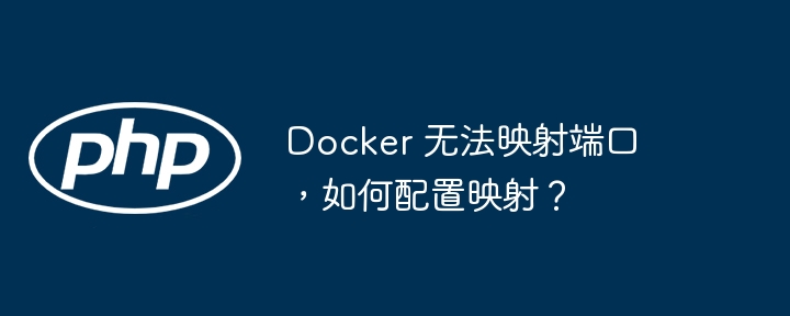 Docker 无法映射端口，如何配置映射？