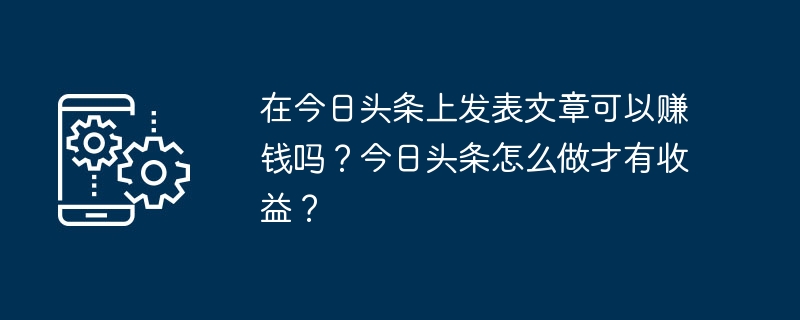 在今日头条上发表文章可以赚钱吗？今日头条怎么做才有收益？