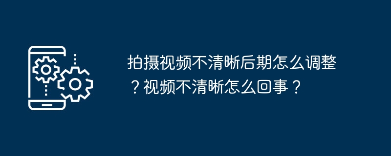 拍摄视频不清晰后期怎么调整？视频不清晰怎么回事？