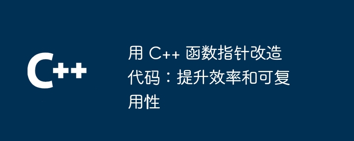 用 C++ 函数指针改造代码：提升效率和可复用性