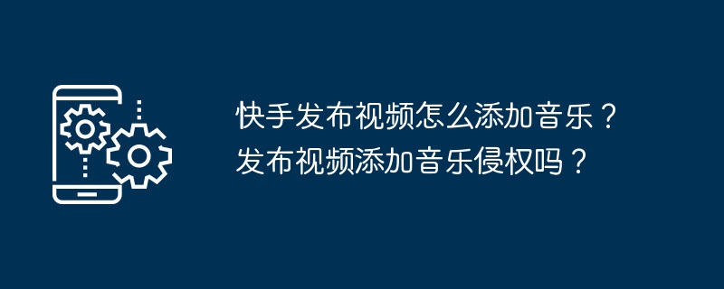 如何在快手视频中添加背景音乐？视频中使用音乐会引发版权问题吗？