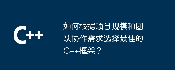 如何根据项目规模和团队协作需求选择最佳的C++框架？