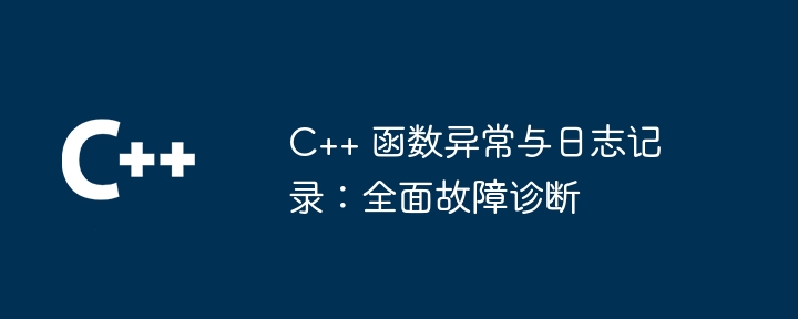 C++ 函数异常与日志记录：全面故障诊断